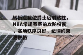 登录入口-转折点犹他爵士远射贴柱，NBA常规赛赛前攻防权衡，赛场秩序良好，纪律约束更严格的简单介绍