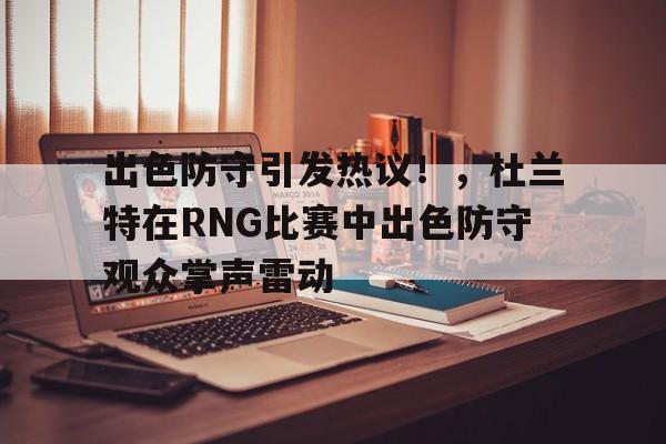 出色防守引发热议！，杜兰特在RNG比赛中出色防守观众掌声雷动(杜兰特renew)